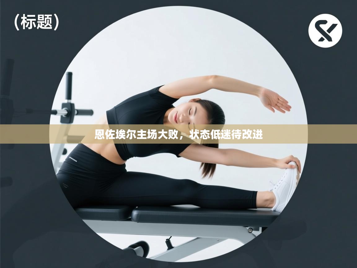 恩佐埃尔主场大败，状态低迷待改进  第2张